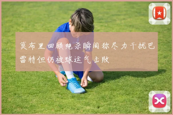 莫布里回顾绝杀瞬间称尽力干扰巴雷特但仍被球运气击败