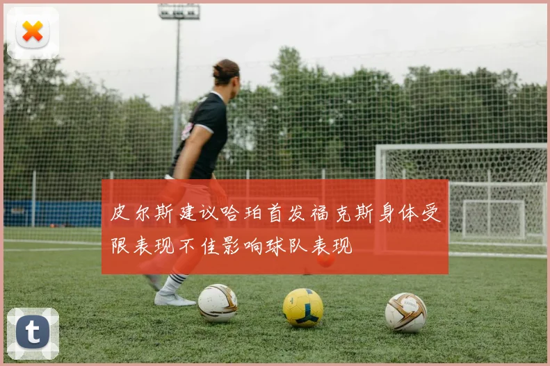皮尔斯建议哈珀首发福克斯身体受限表现不佳影响球队表现