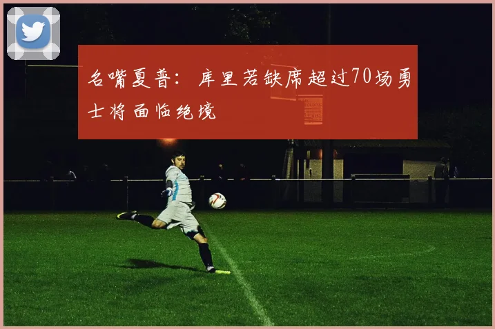 名嘴夏普：库里若缺席超过70场勇士将面临绝境