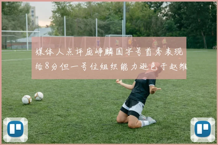 媒体人点评庞峥麟国字号首秀表现给8分但一号位组织能力逊色于赵维伦