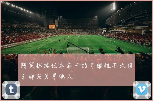 阿莫林接任本菲卡的可能性不大俱乐部或另寻他人