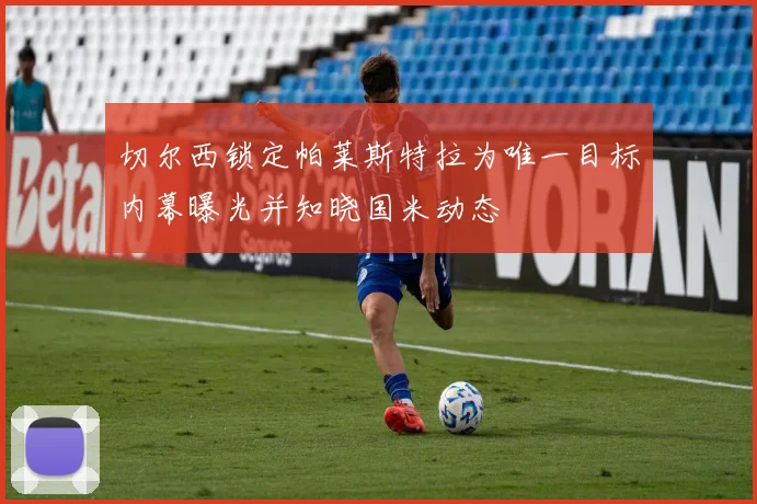 切尔西锁定帕莱斯特拉为唯一目标内幕曝光并知晓国米动态