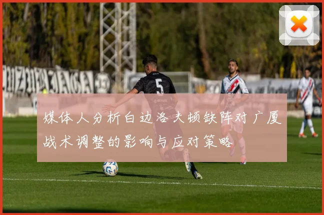 媒体人分析白边洛夫顿缺阵对广厦战术调整的影响与应对策略