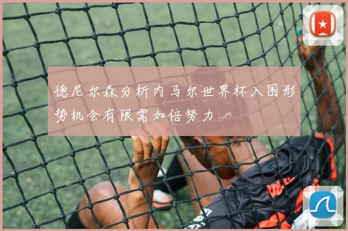德尼尔森分析内马尔世界杯入围形势机会有限需加倍努力