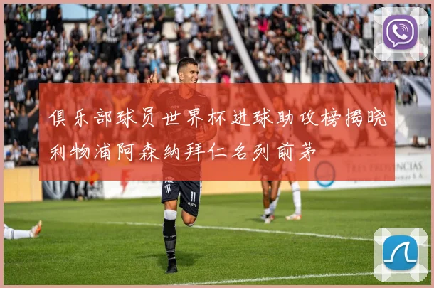 俱乐部球员世界杯进球助攻榜揭晓利物浦阿森纳拜仁名列前茅