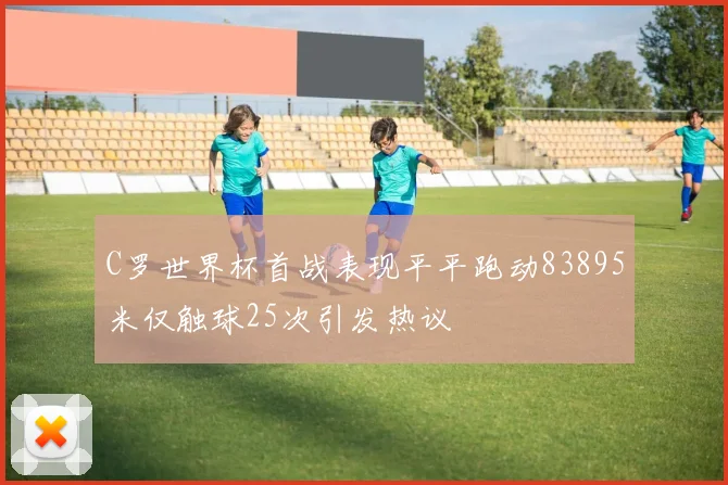 C罗世界杯首战表现平平跑动83895米仅触球25次引发热议