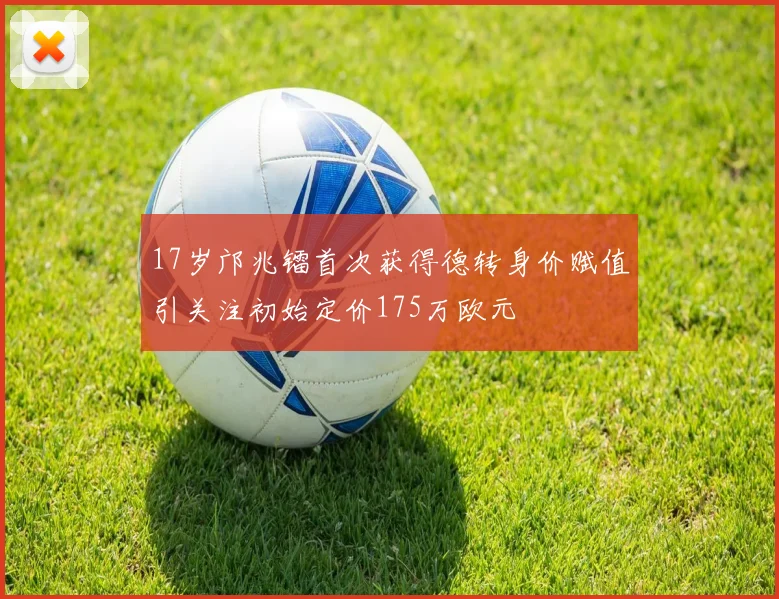 17岁邝兆镭首次获得德转身价赋值引关注初始定价175万欧元