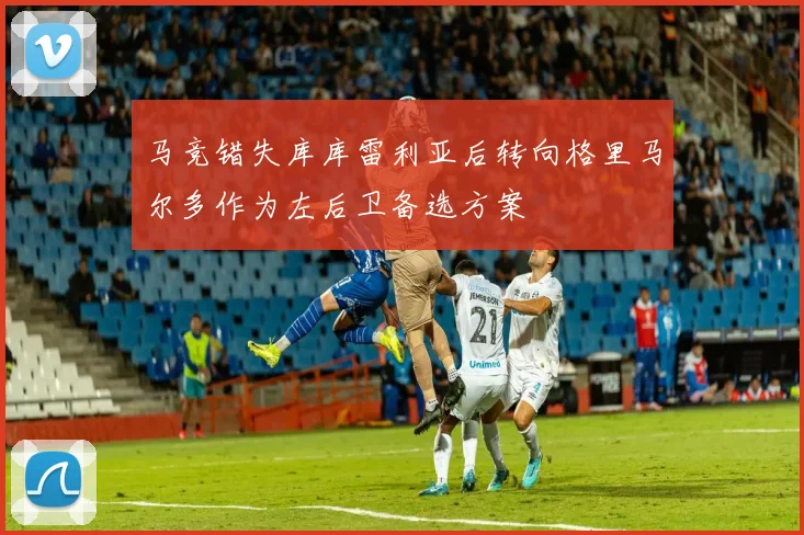 马竞错失库库雷利亚后转向格里马尔多作为左后卫备选方案