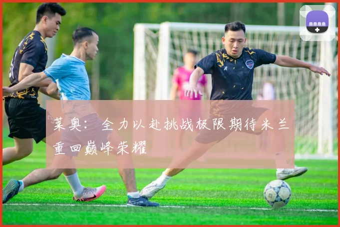 莱奥：全力以赴挑战极限期待米兰重回巅峰荣耀