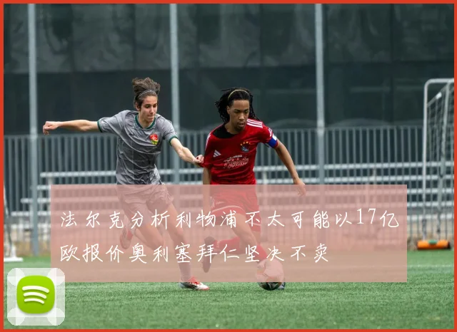 法尔克分析利物浦不太可能以17亿欧报价奥利塞拜仁坚决不卖