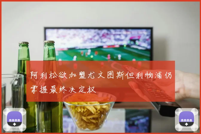 阿利松欲加盟尤文图斯但利物浦仍掌握最终决定权