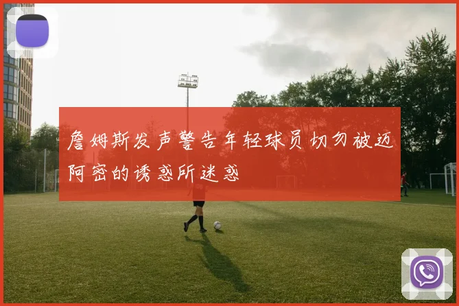 詹姆斯发声警告年轻球员切勿被迈阿密的诱惑所迷惑