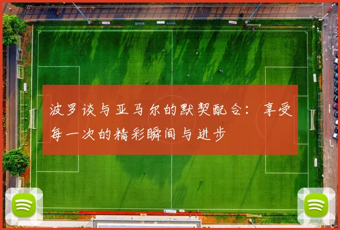 波罗谈与亚马尔的默契配合：享受每一次的精彩瞬间与进步