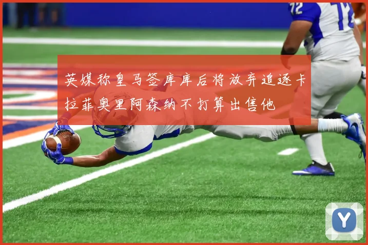 英媒称皇马签库库后将放弃追逐卡拉菲奥里阿森纳不打算出售他